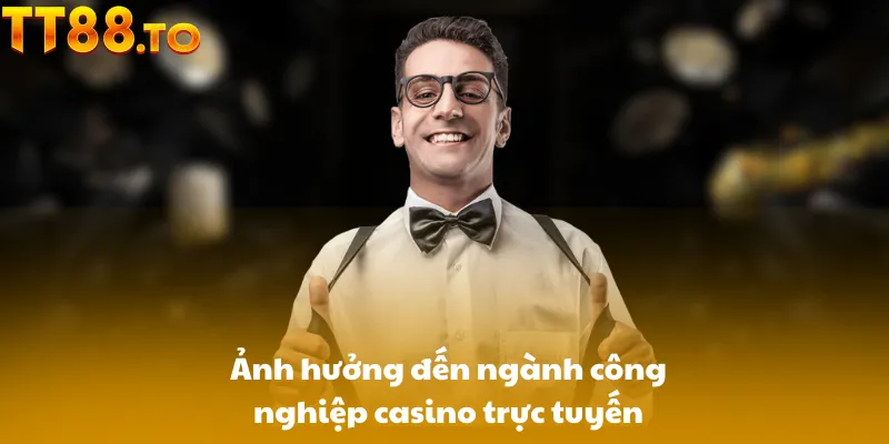Ảnh hưởng đến ngành công nghiệp casino trực tuyến