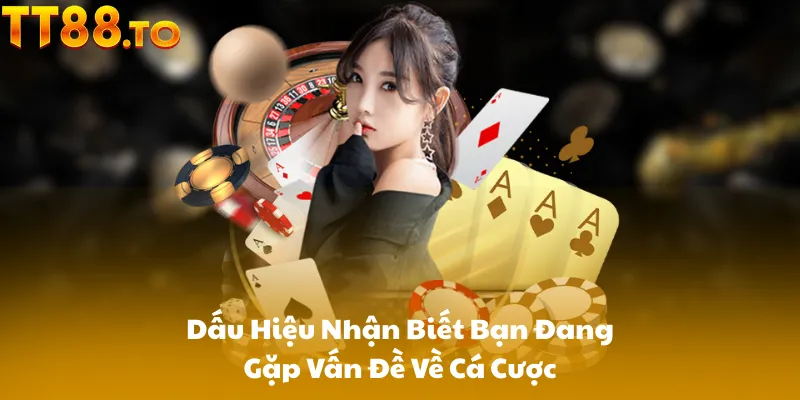 Dấu Hiệu Nhận Biết Bạn Đang Gặp Vấn Đề Về Cá Cược